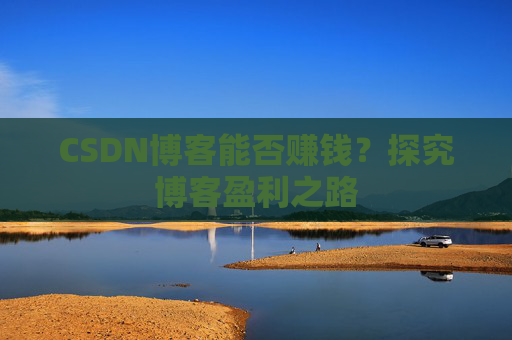 CSDN博客能否赚钱？探究博客盈利之路