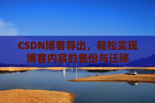 CSDN博客导出，轻松实现博客内容的备份与迁移